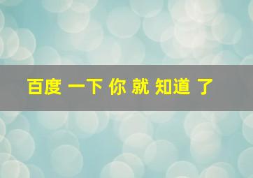 百度 一下 你 就 知道 了